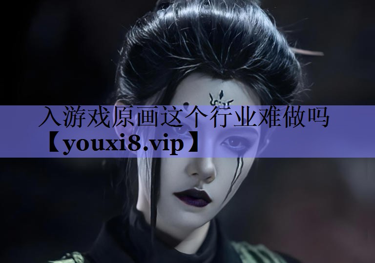 入游戏原画这个行业难做吗