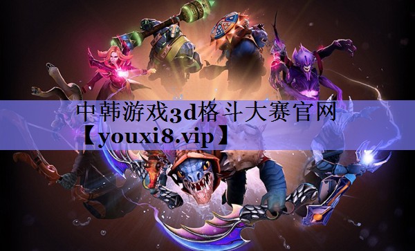 中韩游戏3d格斗大赛官网